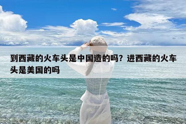 到西藏的火车头是中国造的吗?进西藏的火车头是美国的吗