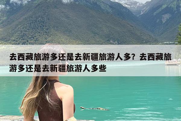 去西藏旅游多还是去新疆旅游人多?去西藏旅游多还是去新疆旅游人多些