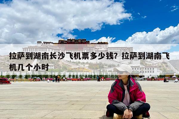 拉萨到湖南长沙飞机票多少钱?拉萨到湖南飞机几个小时