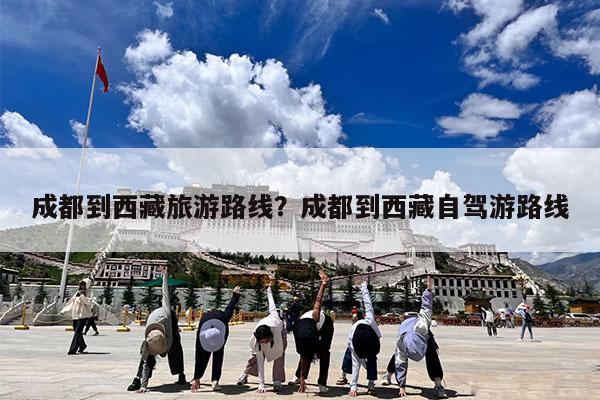 成都到西藏旅游路线?成都到西藏自驾游路线