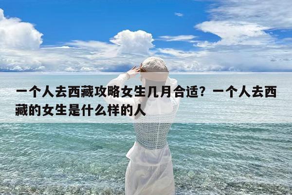 一个人去西藏攻略女生几月合适?一个人去西藏的女生是什么样的人
