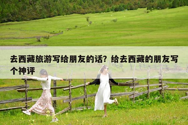 去西藏旅游写给朋友的话?给去西藏的朋友写个神评