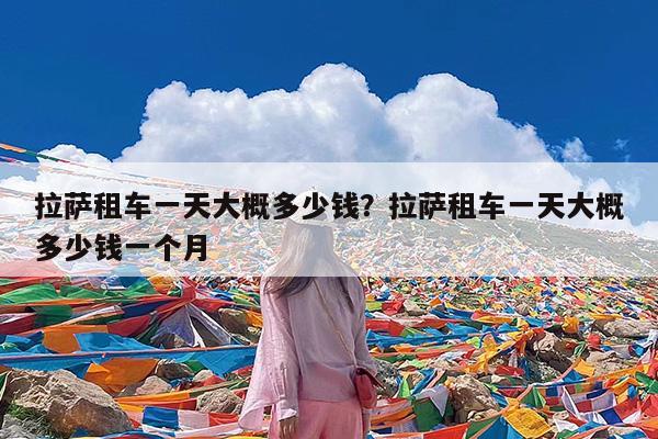 拉萨租车一天大概多少钱?拉萨租车一天大概多少钱一个月