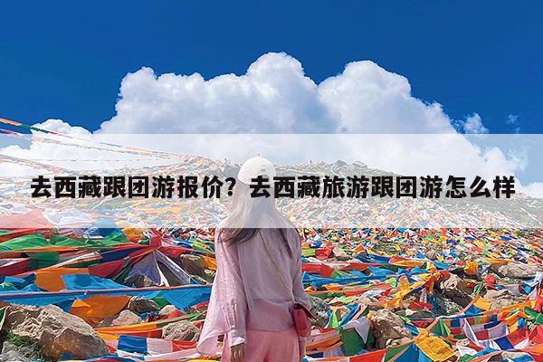 去西藏跟团游报价?去西藏旅游跟团游怎么样