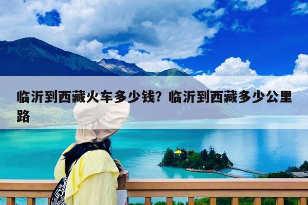 临沂到西藏火车多少钱?临沂到西藏多少公里路