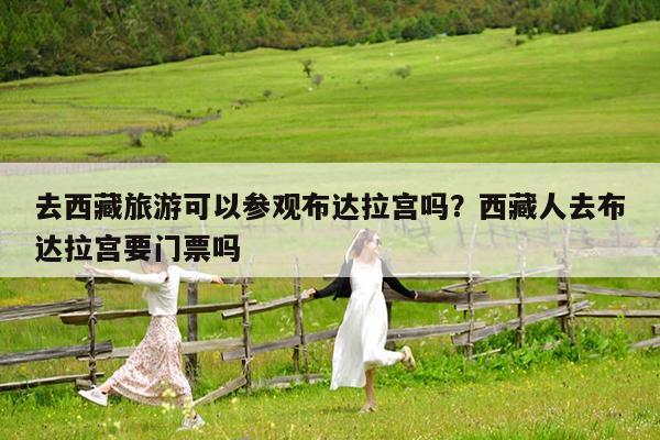 去西藏旅游可以参观布达拉宫吗?西藏人去布达拉宫要门票吗