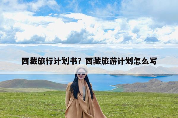 西藏旅行计划书?西藏旅游计划怎么写