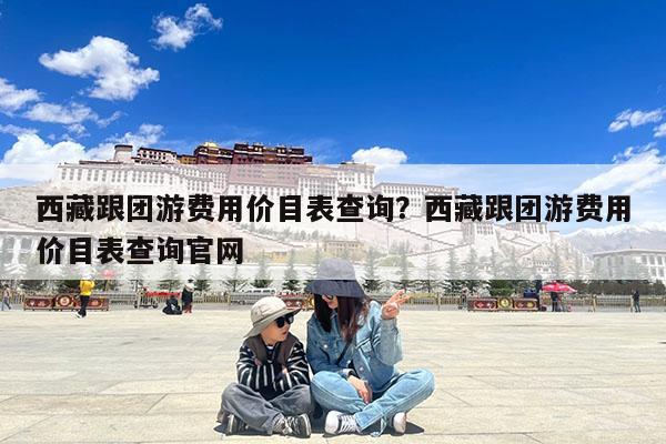西藏跟团游费用价目表查询?西藏跟团游费用价目表查询官网