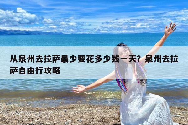 从泉州去拉萨最少要花多少钱一天?泉州去拉萨自由行攻略