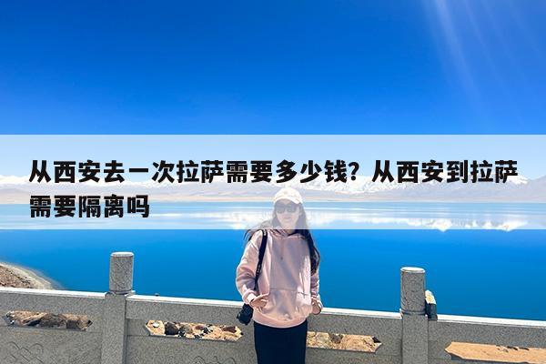 从西安去一次拉萨需要多少钱?从西安到拉萨需要隔离吗