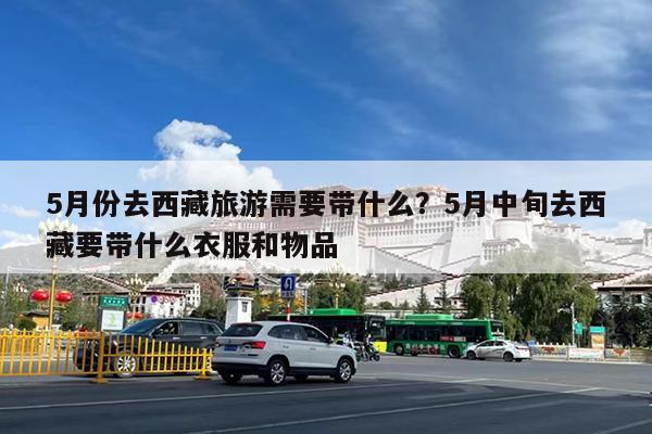 5月份去西藏旅游需要带什么?5月中旬去西藏要带什么衣服和物品
