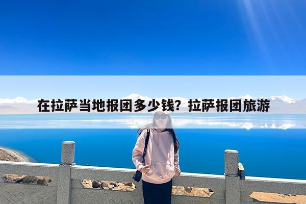 在拉萨当地报团多少钱?拉萨报团旅游