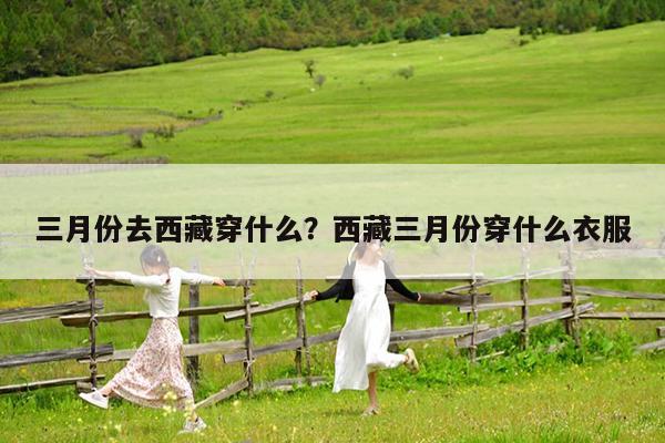 三月份去西藏穿什么?西藏三月份穿什么衣服