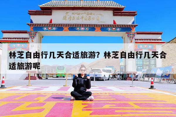 林芝自由行几天合适旅游?林芝自由行几天合适旅游呢