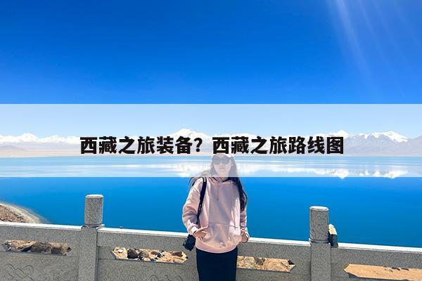 西藏之旅装备?西藏之旅路线图