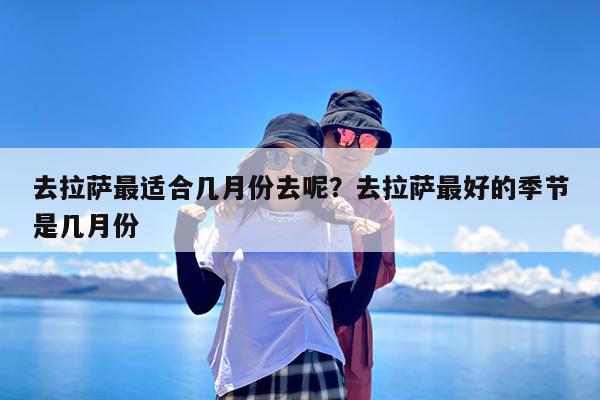 去拉萨最适合几月份去呢?去拉萨最好的季节是几月份