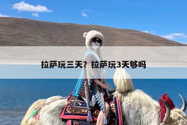 拉萨玩三天?拉萨玩3天够吗