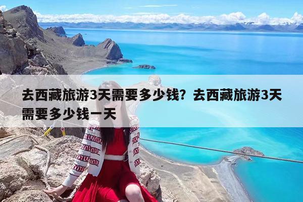 去西藏旅游3天需要多少钱?去西藏旅游3天需要多少钱一天