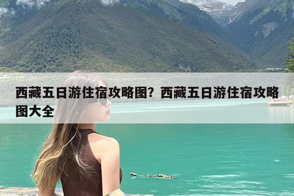 西藏五日游住宿攻略图?西藏五日游住宿攻略图大全