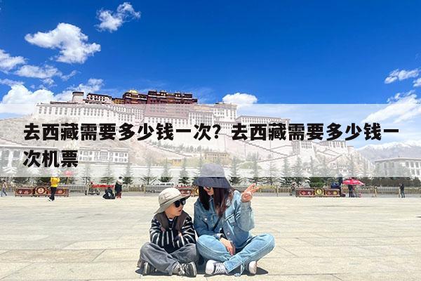 去西藏需要多少钱一次?去西藏需要多少钱一次机票