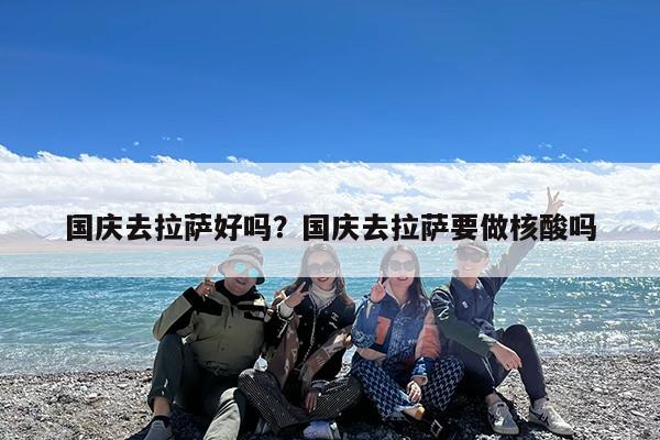 国庆去拉萨好吗?国庆去拉萨要做核酸吗