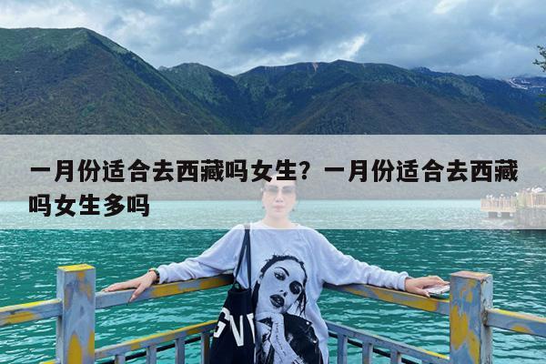 一月份适合去西藏吗女生?一月份适合去西藏吗女生多吗