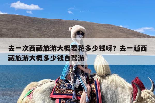 去一次西藏旅游大概要花多少钱呀?去一趟西藏旅游大概多少钱自驾游