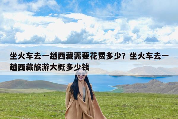 坐火车去一趟西藏需要花费多少?坐火车去一趟西藏旅游大概多少钱
