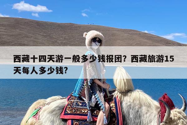 西藏十四天游一般多少钱报团?西藏旅游15天每人多少钱?