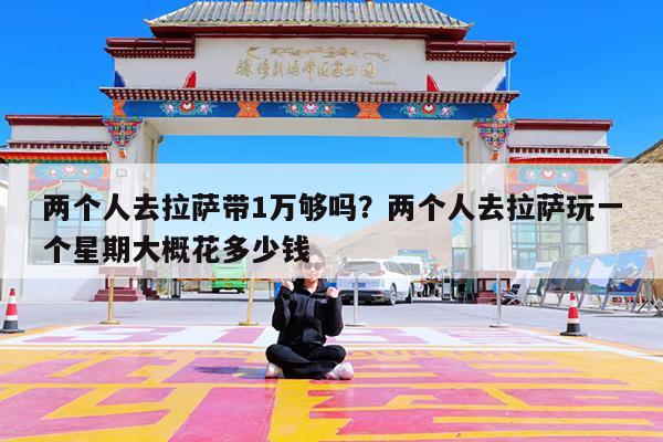 两个人去拉萨带1万够吗?两个人去拉萨玩一个星期大概花多少钱