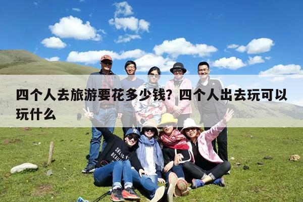 四个人去旅游要花多少钱?四个人出去玩可以玩什么