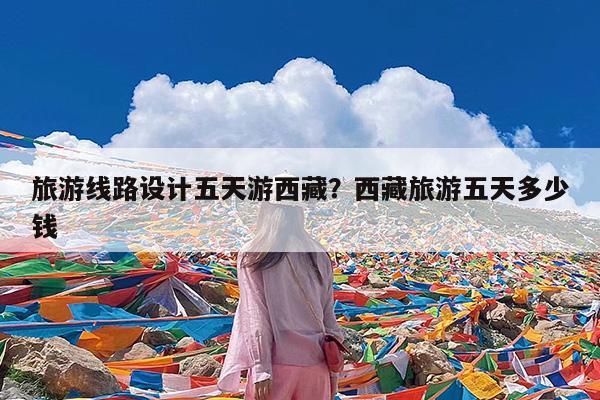 旅游线路设计五天游西藏?西藏旅游五天多少钱