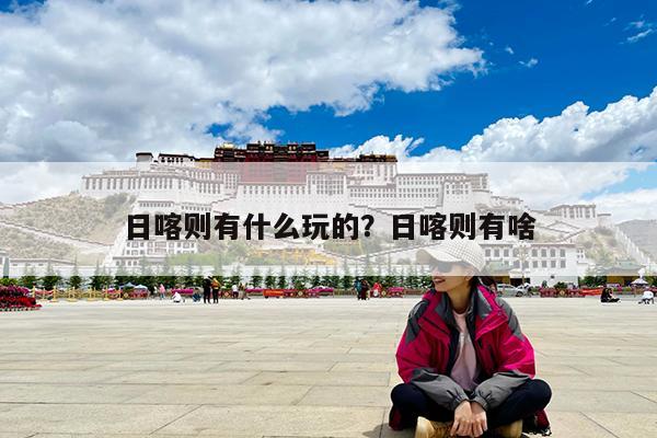 日喀则有什么玩的?日喀则有啥