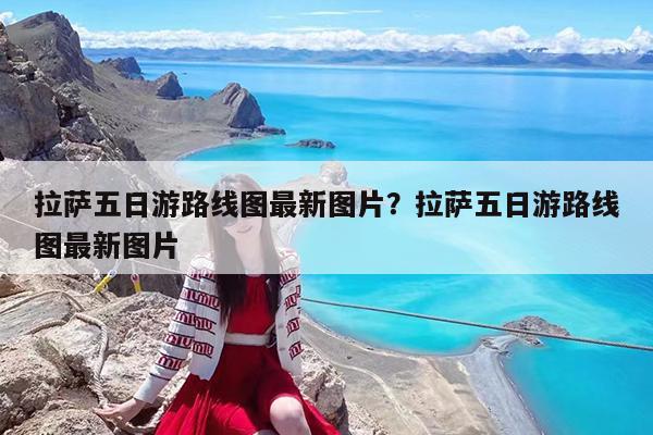 拉萨五日游路线图最新图片?拉萨五日游路线图最新图片