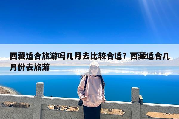 西藏适合旅游吗几月去比较合适?西藏适合几月份去旅游