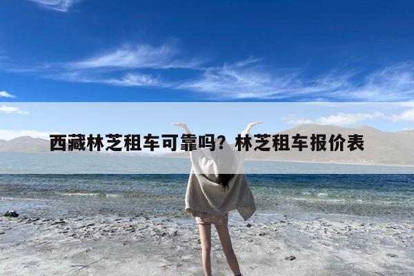 西藏林芝租车可靠吗?林芝租车报价表