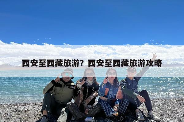西安至西藏旅游?西安至西藏旅游攻略