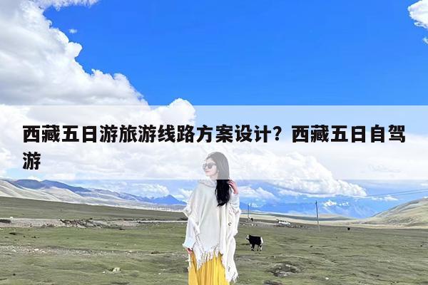 西藏五日游旅游线路方案设计?西藏五日自驾游
