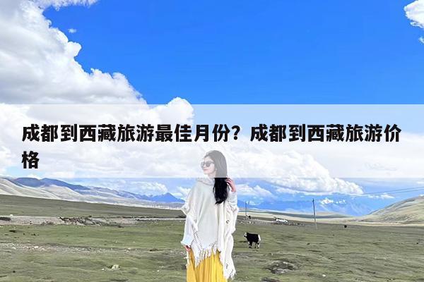 成都到西藏旅游最佳月份?成都到西藏旅游价格