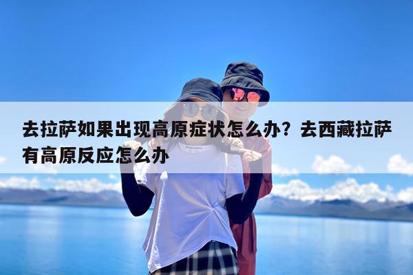 去拉萨如果出现高原症状怎么办?去西藏拉萨有高原反应怎么办