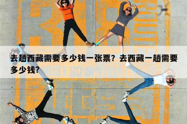 去趟西藏需要多少钱一张票?去西藏一趟需要多少钱?