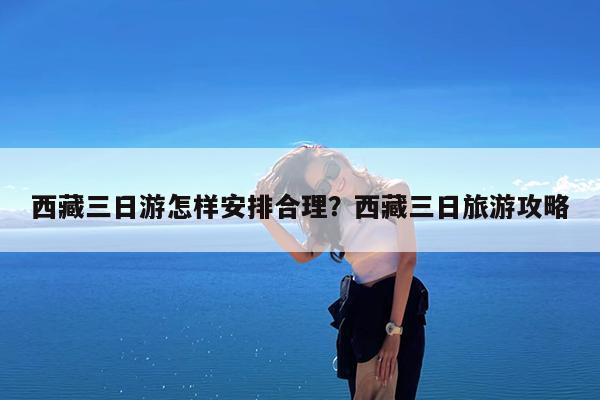 西藏三日游怎样安排合理?西藏三日旅游攻略