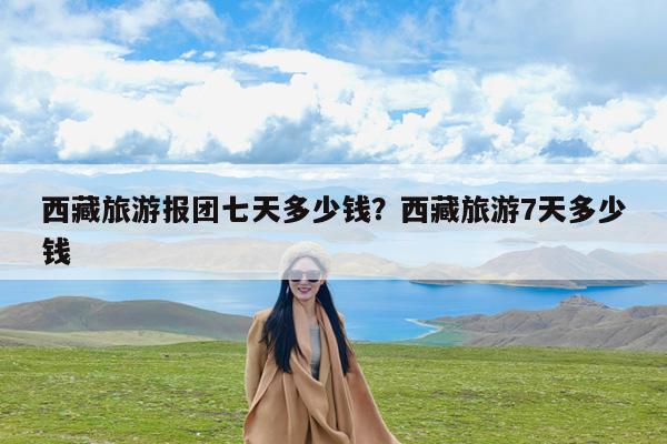 西藏旅游报团七天多少钱?西藏旅游7天多少钱