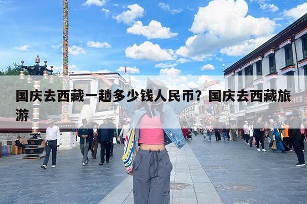 国庆去西藏一趟多少钱人民币?国庆去西藏旅游