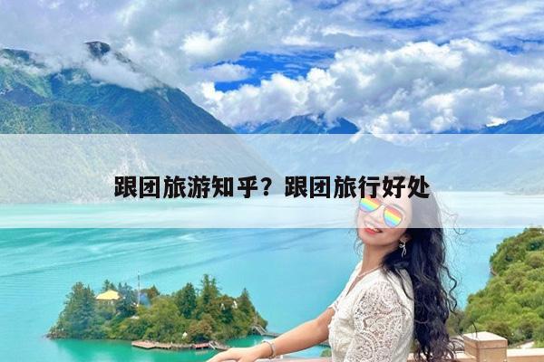 跟团旅游知乎?跟团旅行好处