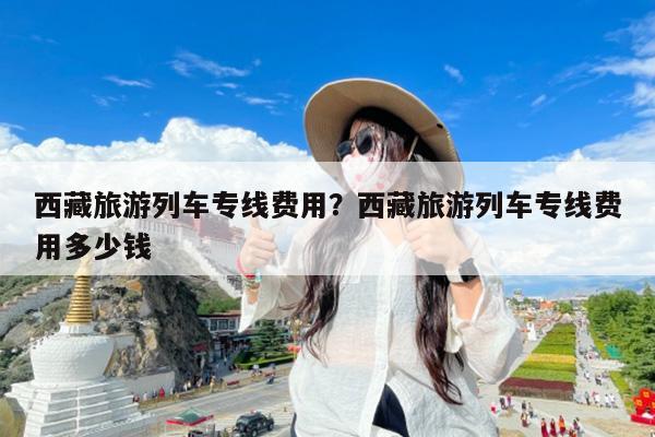 西藏旅游列车专线费用?西藏旅游列车专线费用多少钱