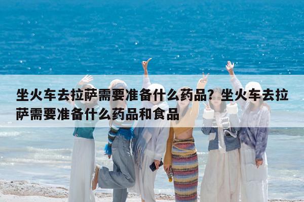 坐火车去拉萨需要准备什么药品?坐火车去拉萨需要准备什么药品和食品