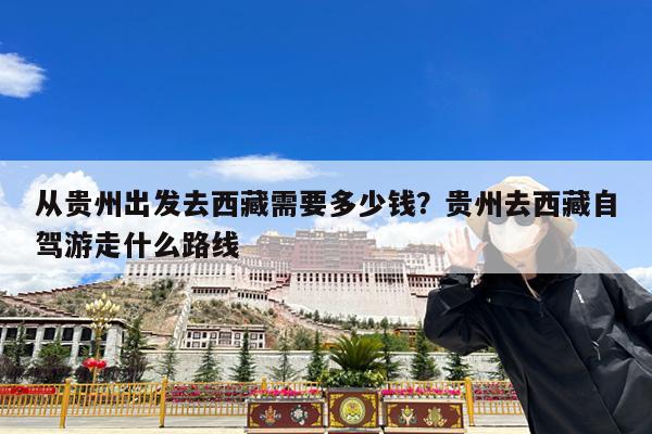 从贵州出发去西藏需要多少钱?贵州去西藏自驾游走什么路线