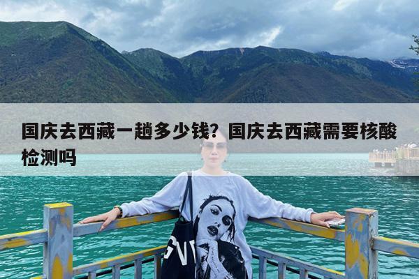 国庆去西藏一趟多少钱?国庆去西藏需要核酸检测吗