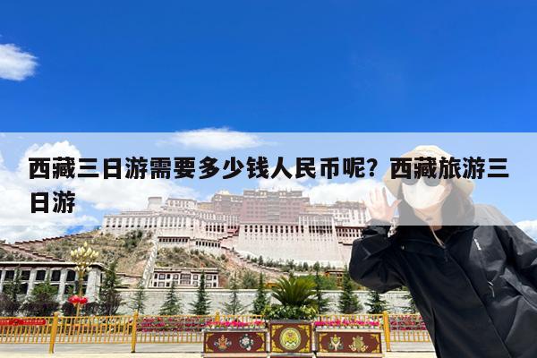 西藏三日游需要多少钱人民币呢?西藏旅游三日游